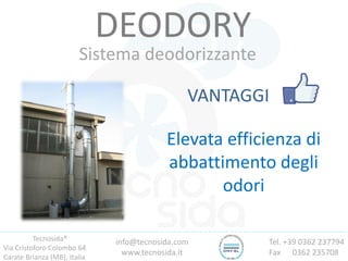 Tecnosida®
Via Cristoforo Colombo 64
Carate Brianza (MB), Italia
Tel. +39 0362 237794
Fax 0362 235708
info@tecnosida.com
www.tecnosida.it
DEODORY
Sistema deodorizzante
VANTAGGI
Elevata efficienza di
abbattimento degli
odori
 