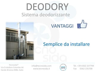 Tecnosida®
Via Cristoforo Colombo 64
Carate Brianza (MB), Italia
Tel. +39 0362 237794
Fax 0362 235708
info@tecnosida.com
www.tecnosida.it
DEODORY
Sistema deodorizzante
VANTAGGI
Semplice da installare
 