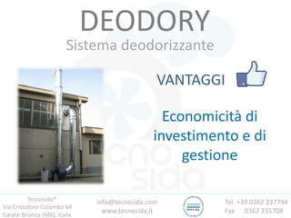 Tecnosida®
Via Cristoforo Colombo 64
Carate Brianza (MB), Italia
Tel. +39 0362 237794
Fax 0362 235708
info@tecnosida.com
www.tecnosida.it
DEODORY
Sistema deodorizzante
VANTAGGI
Economicità di
investimento e di
gestione
 