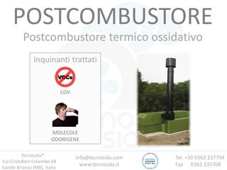 Tecnosida®
Via Cristoforo Colombo 64
Carate Brianza (MB), Italia
Tel. +39 0362 237794
Fax 0362 235708
info@tecnosida.com
www.tecnosida.it
POSTCOMBUSTORE
Postcombustore termico ossidativo
Inquinanti trattati
COV
MOLECOLE
ODORIGENE
 