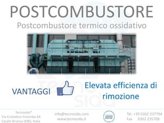 Tecnosida®
Via Cristoforo Colombo 64
Carate Brianza (MB), Italia
Tel. +39 0362 237794
Fax 0362 235708
info@tecnosida.com
www.tecnosida.it
POSTCOMBUSTORE
Postcombustore termico ossidativo
VANTAGGI
Elevata efficienza di
rimozione
 