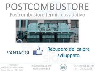 Tecnosida®
Via Cristoforo Colombo 64
Carate Brianza (MB), Italia
Tel. +39 0362 237794
Fax 0362 235708
info@tecnosida.com
www.tecnosida.it
POSTCOMBUSTORE
Postcombustore termico ossidativo
VANTAGGI
Recupero del calore
sviluppato
 