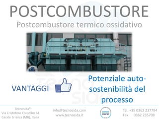 Tecnosida®
Via Cristoforo Colombo 64
Carate Brianza (MB), Italia
Tel. +39 0362 237794
Fax 0362 235708
info@tecnosida.com
www.tecnosida.it
POSTCOMBUSTORE
Postcombustore termico ossidativo
VANTAGGI
Potenziale auto-
sostenibilità del
processo
 
