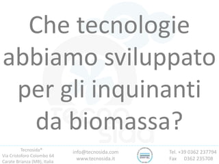 Tecnosida®
Via Cristoforo Colombo 64
Carate Brianza (MB), Italia
Tel. +39 0362 237794
Fax 0362 235708
info@tecnosida.com
www.tecnosida.it
Che tecnologie
abbiamo sviluppato
per gli inquinanti
da biomassa?
 