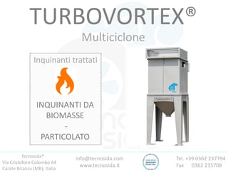 Tecnosida®
Via Cristoforo Colombo 64
Carate Brianza (MB), Italia
Tel. +39 0362 237794
Fax 0362 235708
info@tecnosida.com
www.tecnosida.it
TURBOVORTEX®
Multiciclone
Inquinanti trattati
INQUINANTI DA
BIOMASSE
-
PARTICOLATO
 