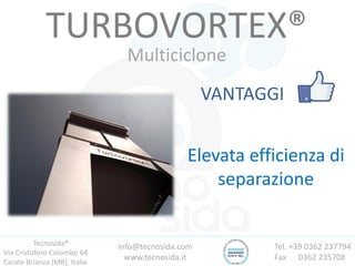 Tecnosida®
Via Cristoforo Colombo 64
Carate Brianza (MB), Italia
Tel. +39 0362 237794
Fax 0362 235708
info@tecnosida.com
www.tecnosida.it
TURBOVORTEX®
Multiciclone
VANTAGGI
Elevata efficienza di
separazione
 