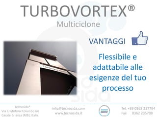 Tecnosida®
Via Cristoforo Colombo 64
Carate Brianza (MB), Italia
Tel. +39 0362 237794
Fax 0362 235708
info@tecnosida.com
www.tecnosida.it
TURBOVORTEX®
Multiciclone
VANTAGGI
Flessibile e
adattabile alle
esigenze del tuo
processo
 