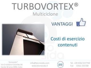 Tecnosida®
Via Cristoforo Colombo 64
Carate Brianza (MB), Italia
Tel. +39 0362 237794
Fax 0362 235708
info@tecnosida.com
www.tecnosida.it
TURBOVORTEX®
Multiciclone
VANTAGGI
Costi di esercizio
contenuti
 