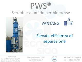 Tecnosida®
Via Cristoforo Colombo 64
Carate Brianza (MB), Italia
Tel. +39 0362 237794
Fax 0362 235708
info@tecnosida.com
www.tecnosida.it
PWS®
Scrubber a umido per biomasse
VANTAGGI
Elevata efficienza di
separazione
 
