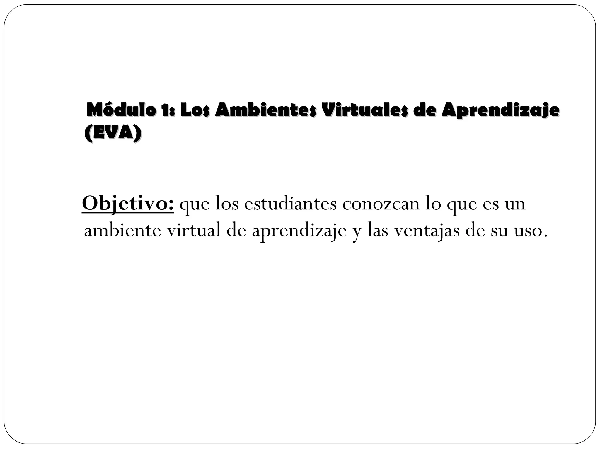 Módulo 1: Los Ambientes Virtuales de Aprendizaje (EVA) Objetivo:  que los estudiantes conozcan lo que es un ambiente virtual de aprendizaje y las ventajas de su uso.  