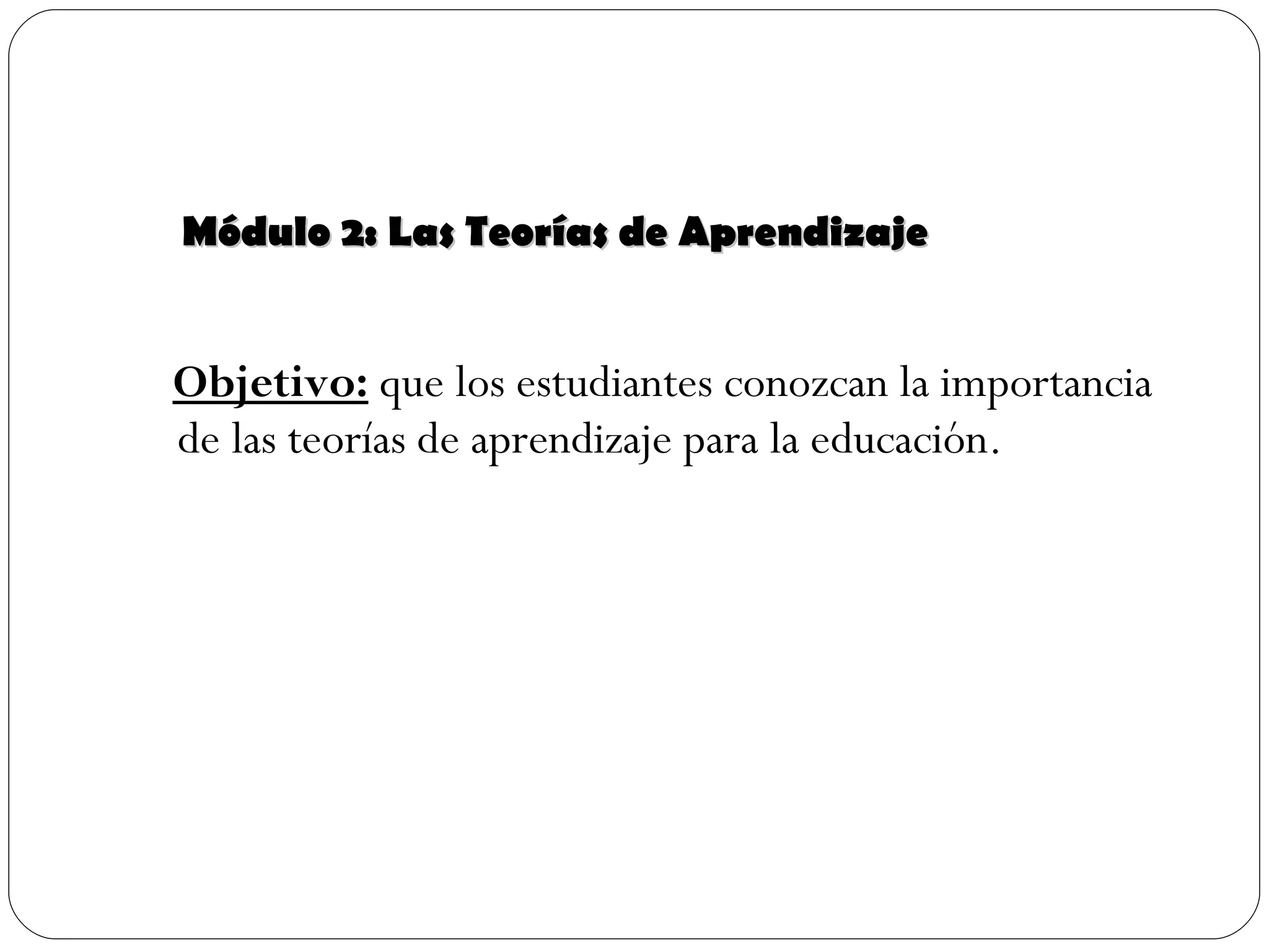 Módulo 2: Las Teorías de Aprendizaje Objetivo:  que los estudiantes conozcan la importancia de las teorías de aprendizaje para la educación. 