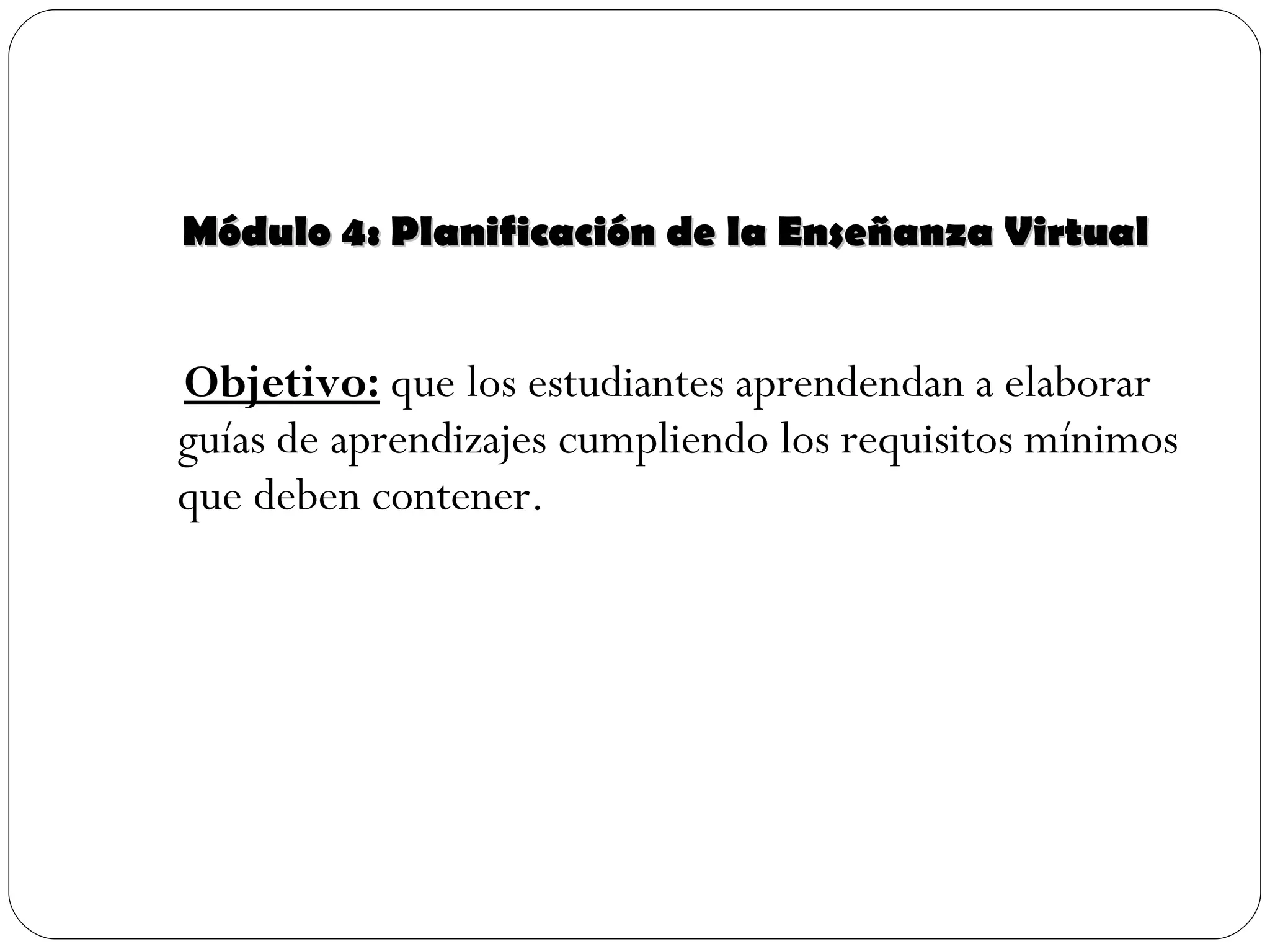 Módulo 4: Planificación de la Enseñanza Virtual Objetivo:  que los estudiantes aprendendan a elaborar guías de aprendizajes cumpliendo los requisitos mínimos que deben contener. 