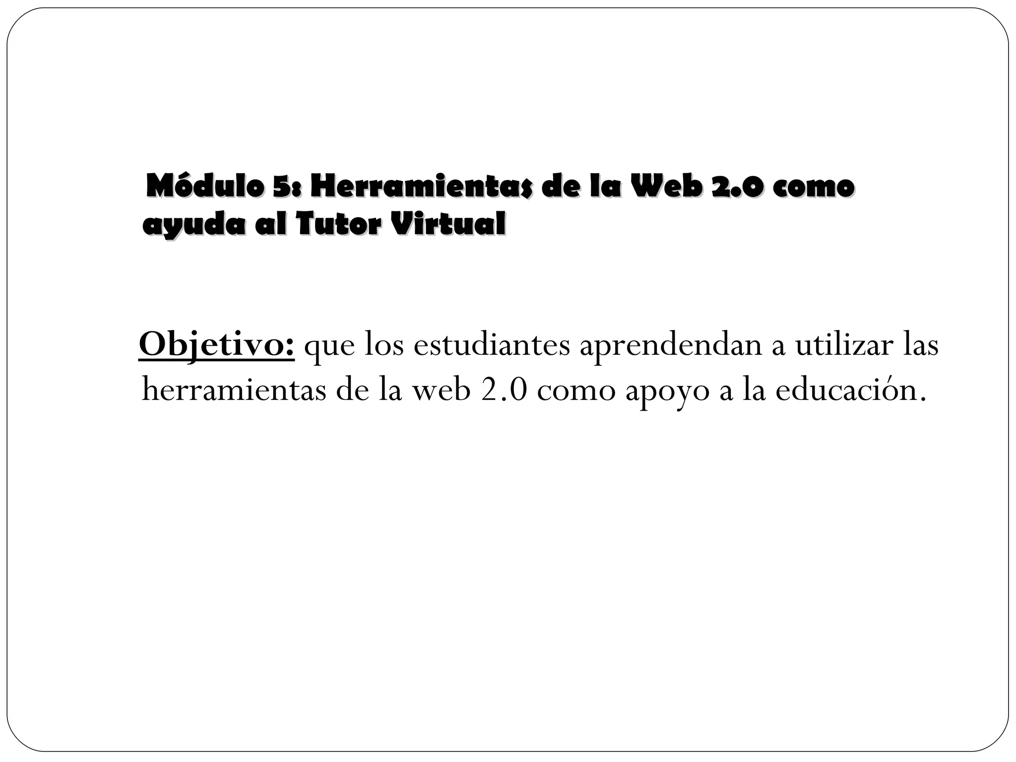 Módulo 5: Herramientas de la Web 2.0 como ayuda al Tutor Virtual Objetivo:  que los estudiantes aprendendan a utilizar las herramientas de la web 2.0 como apoyo a la educación. 