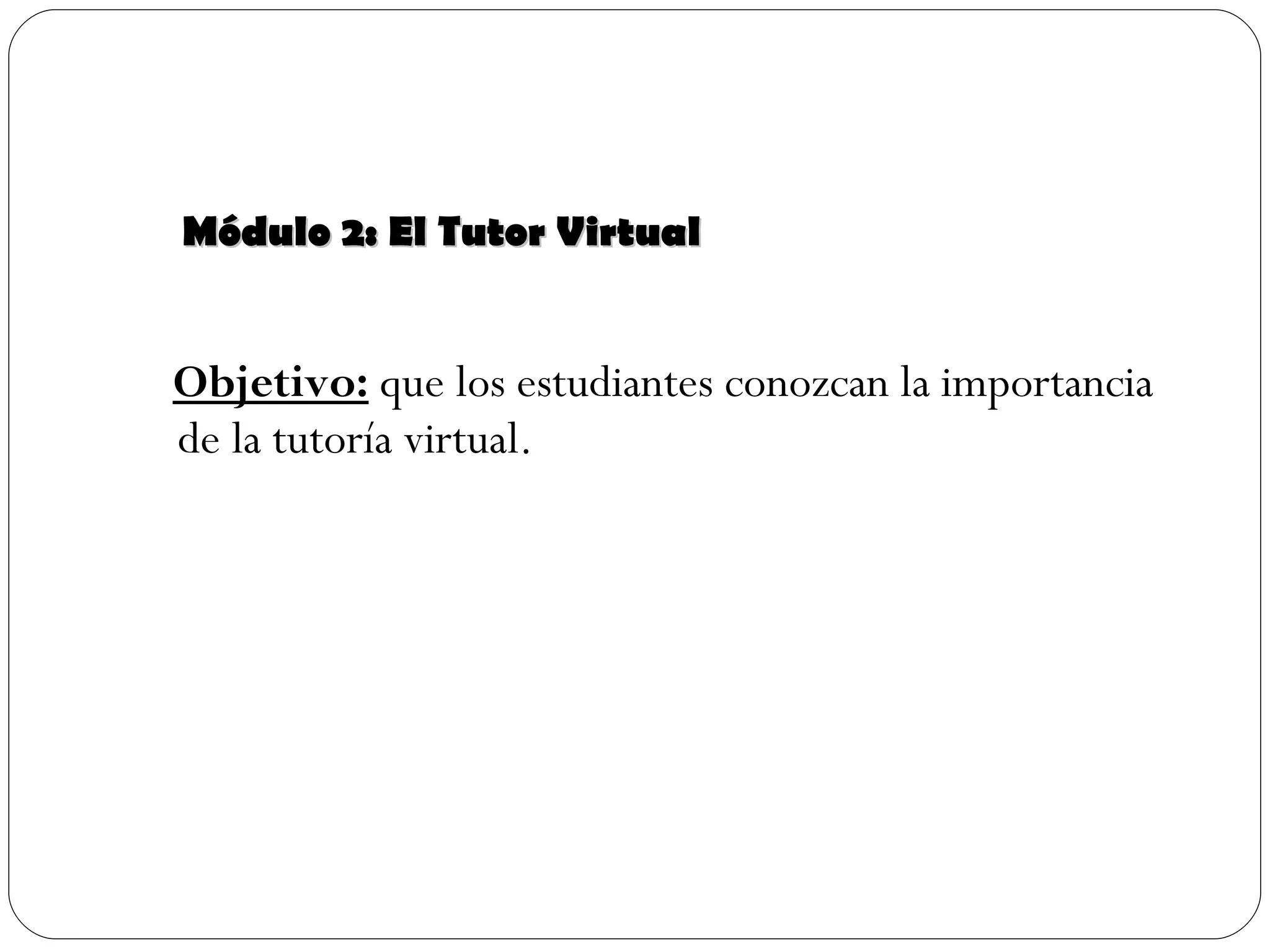 Módulo 2: El Tutor Virtual Objetivo:  que los estudiantes conozcan la importancia de la tutoría virtual. 