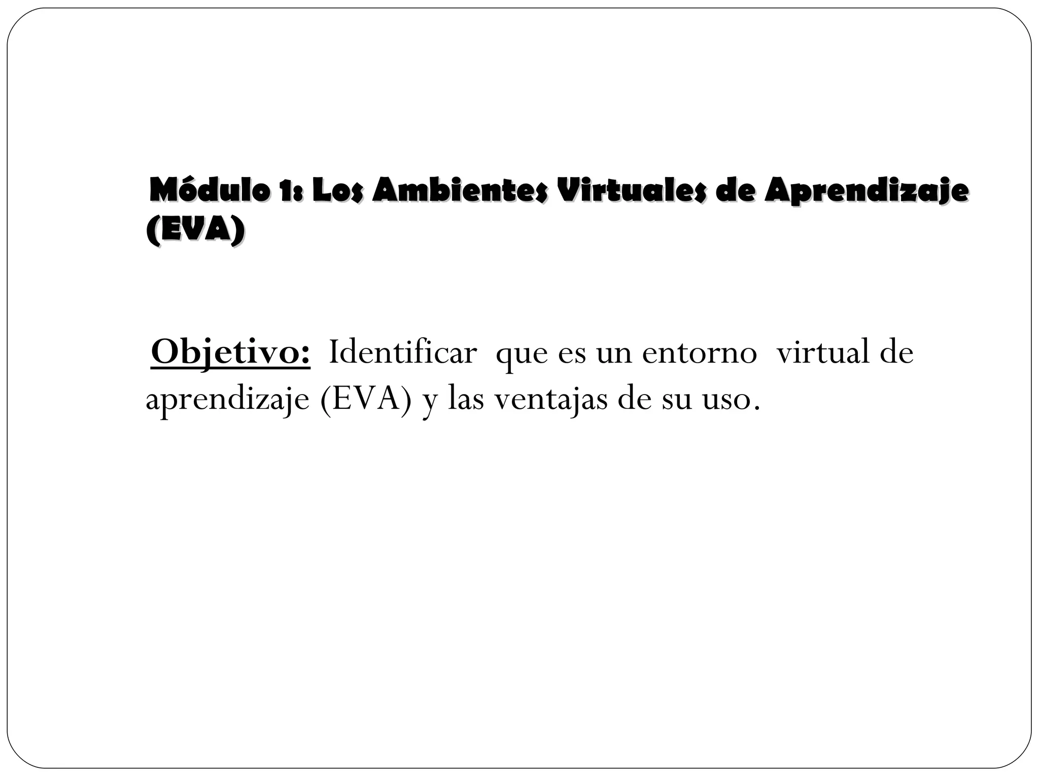 Módulo 1: Los Ambientes Virtuales de Aprendizaje (EVA) Objetivo:   Identificar  que es un entorno  virtual de aprendizaje (EVA) y las ventajas de su uso. 