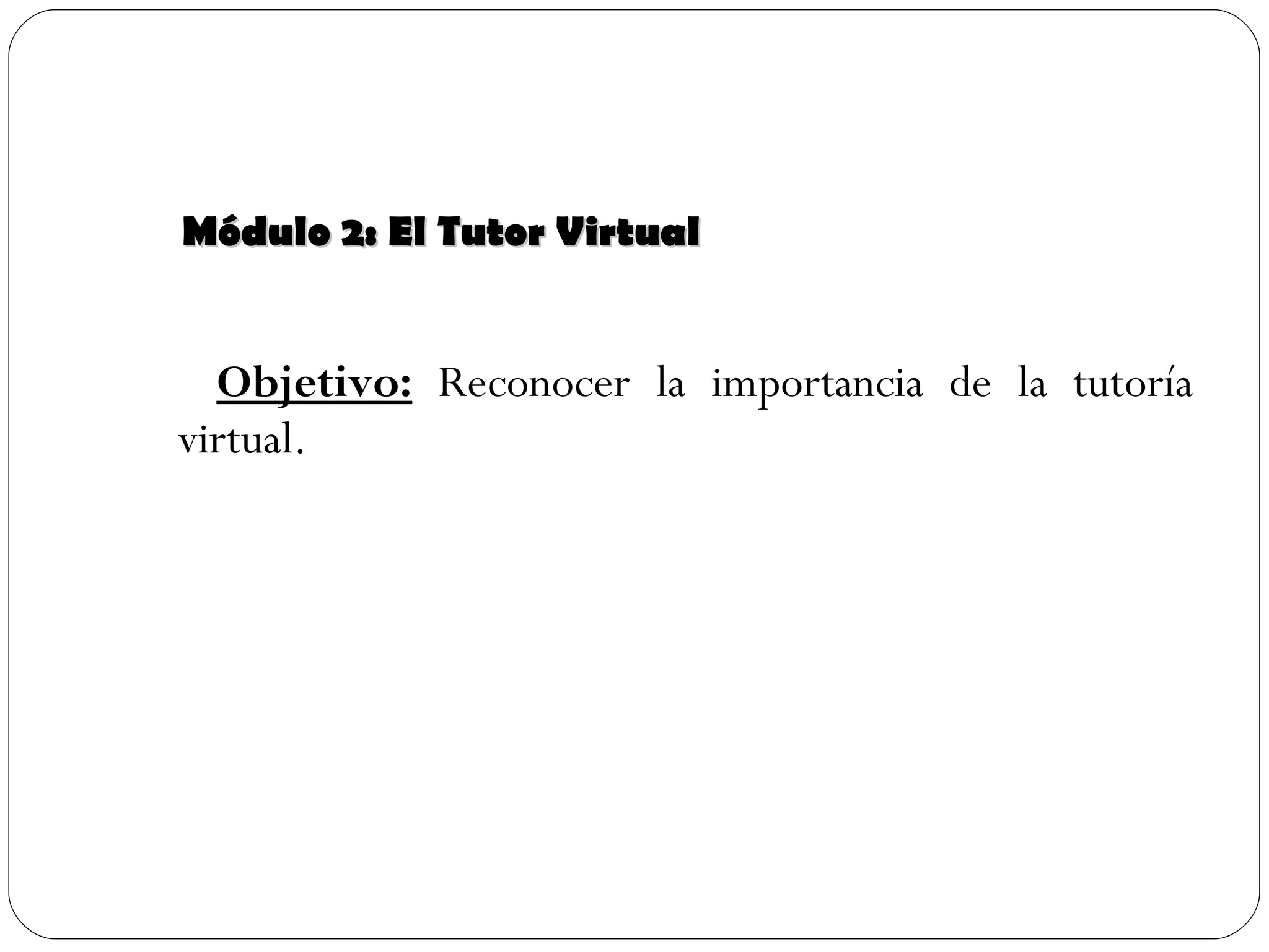 Módulo 2: El Tutor Virtual Objetivo:  Reconocer la importancia de la tutoría virtual. 