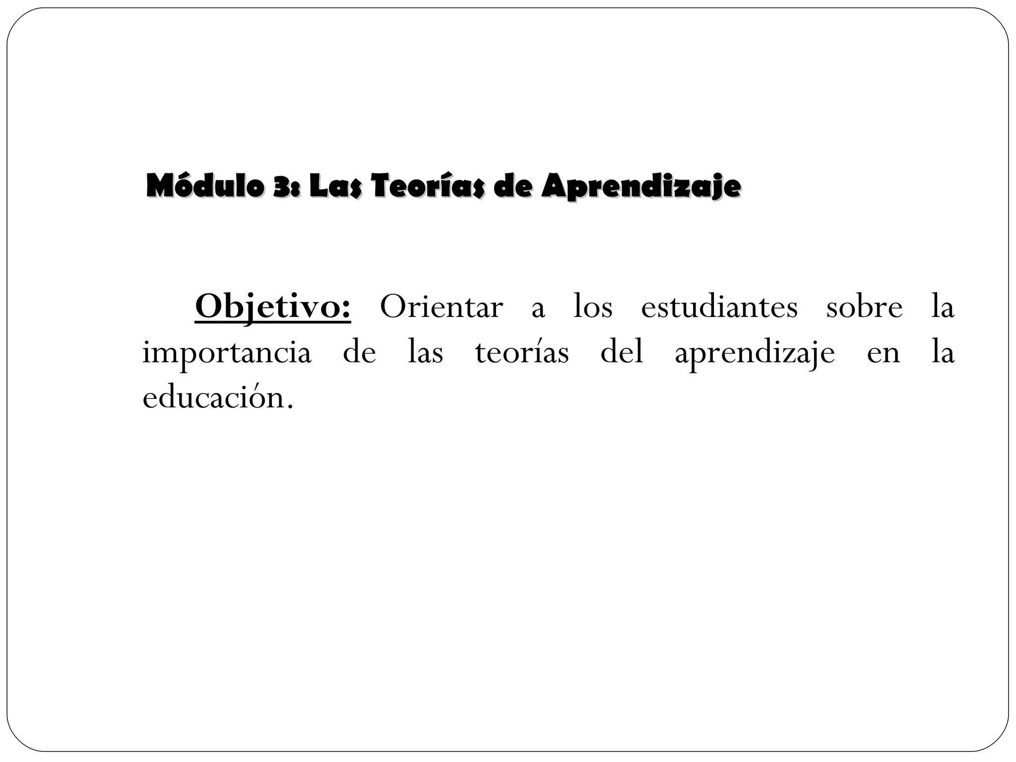 Módulo 3: Las Teorías de Aprendizaje Objetivo:  Orientar a los estudiantes sobre la importancia de las teorías del aprendizaje en la educación. 
