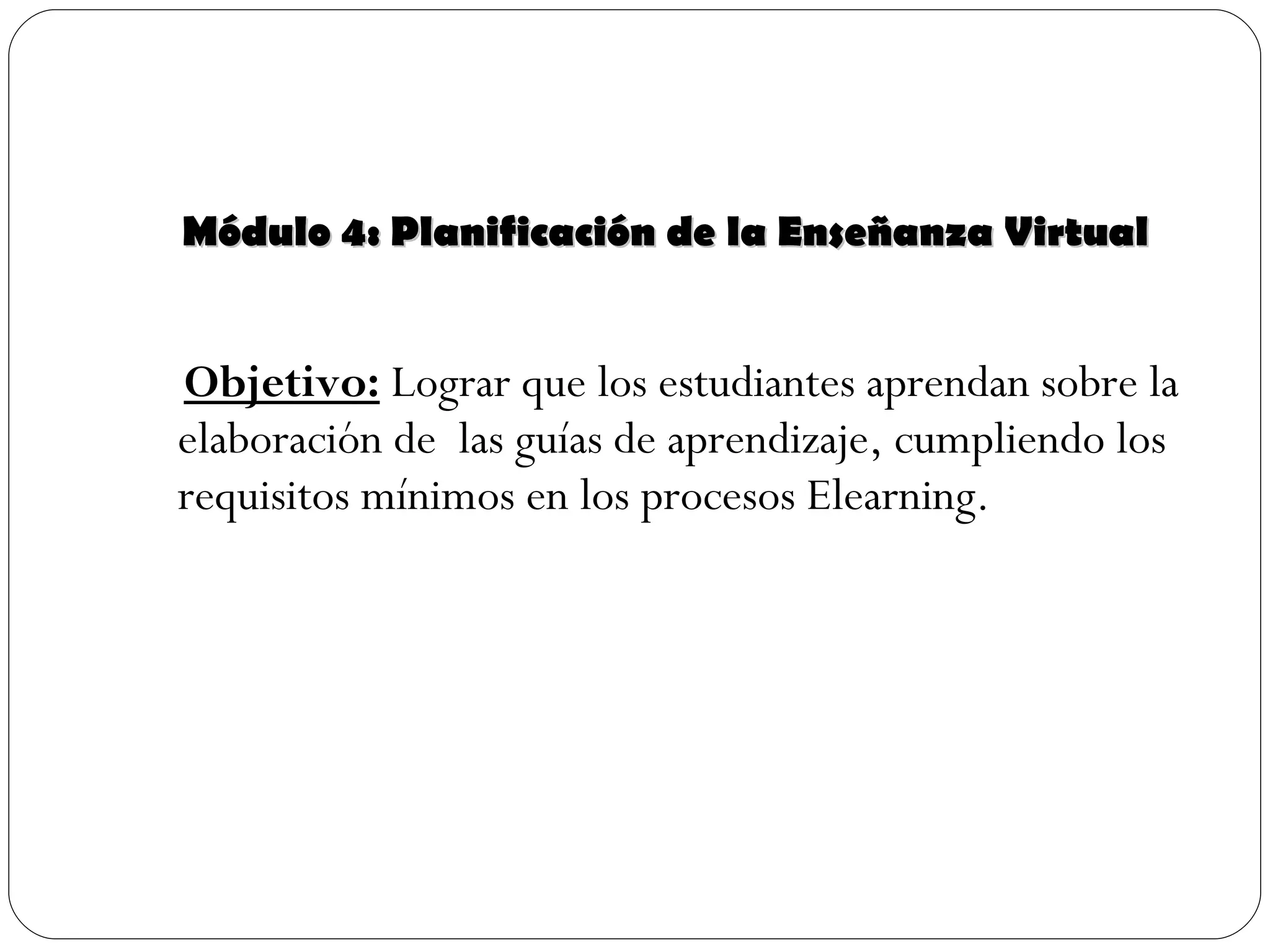 Módulo 4: Planificación de la Enseñanza Virtual Objetivo:  Lograr que los estudiantes aprendan sobre la elaboración de  las guías de aprendizaje, cumpliendo los requisitos mínimos en los procesos Elearning. 