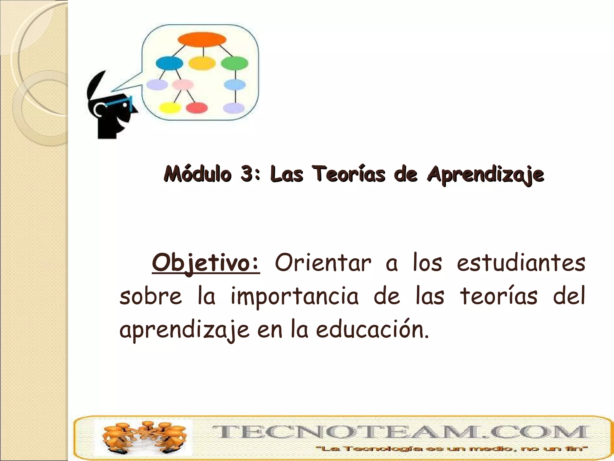Módulo 3: Las Teorías de Aprendizaje Objetivo:  Orientar a los estudiantes sobre la importancia de las teorías del aprendizaje en la educación. 