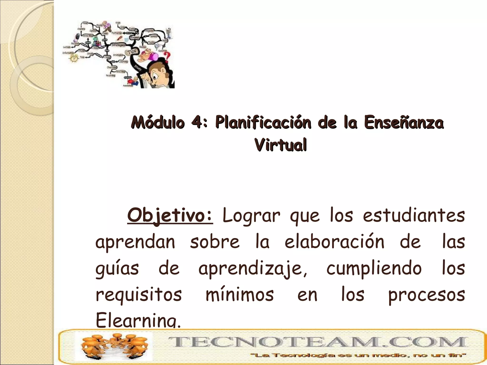 Módulo 4: Planificación de la Enseñanza Virtual Objetivo:  Lograr que los estudiantes aprendan sobre la elaboración de  las guías de aprendizaje, cumpliendo los requisitos mínimos en los procesos Elearning. 