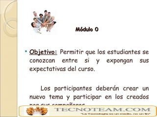 <ul><li>Módulo 0 </li></ul><ul><li>Objetivo:   Permitir que los estudiantes se conozcan entre si y expongan sus expectativ...