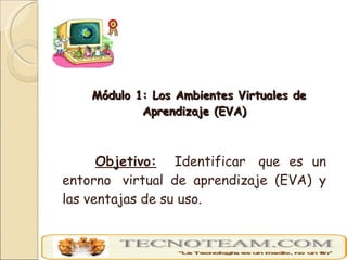 <ul><li>Módulo 1: Los Ambientes Virtuales de Aprendizaje (EVA) </li></ul><ul><li>Objetivo:   Identificar  que es un entorn...