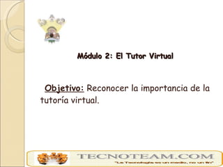 <ul><li>Módulo 2: El Tutor Virtual </li></ul><ul><li>Objetivo:  Reconocer la importancia de la tutoría virtual. </li></ul>