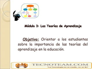 <ul><li>Módulo 3: Las Teorías de Aprendizaje </li></ul><ul><li>Objetivo:  Orientar a los estudiantes sobre la importancia ...