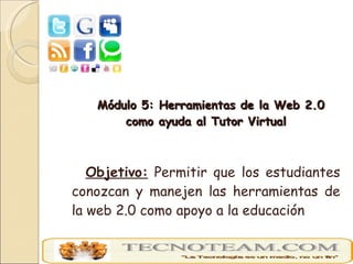 <ul><li>Módulo 5: Herramientas de la Web 2.0 como ayuda al Tutor Virtual </li></ul><ul><li>Objetivo:  Permitir que los est...