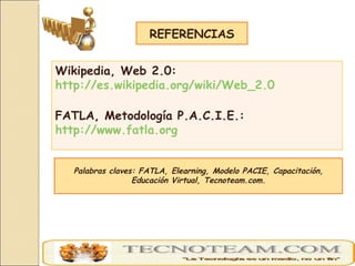 Palabras claves: FATLA, Elearning, Modelo PACIE, Capacitación, Educación Virtual, Tecnoteam.com. REFERENCIAS Wikipedia, We...