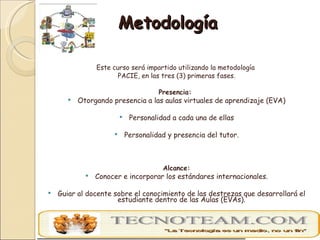 Metodología  <ul><li>Este curso será impartido utilizando la metodología  </li></ul><ul><li>PACIE, en las tres (3) primera...