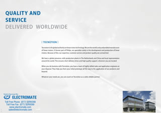 Ver.1.01
QUALITY AND
SERVICE
DELIVERED WORLDWIDE
[ TECNOTION ]
Tecnotionistheglobalauthorityonlinearmotortechnology.Wearetheworld’sonlyunbundledmanufacturer
of linear motors. A former part of Philips, we specialize solely in the development and production of linear
motors. Because of this, our expertise, customer service and product quality are unmatched.
We have a global presence, with production plants in The Netherlands and China and local representation
around the world. This ensures short delivery times and high quality support, wherever you are located.
When you do business with Tecnotion, you have a team of highly skilled sales and application engineers at
your disposal. They help you from your initial prototype all the way to the application of our products and
beyond.
Whatever your needs are, you can count on Tecnotion as a solid, reliable partner.
ELECTROMATE
Toll Free Phone (877) SERVO98
Toll Free Fax (877) SERV099
www.electromate.com
sales@electromate.com
Sold & Serviced By:
 