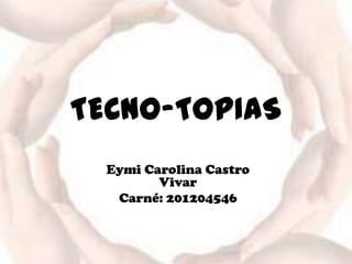 TECNO-TOPIAS
  Eymi Carolina Castro
         Vivar
   Carné: 201204546
 