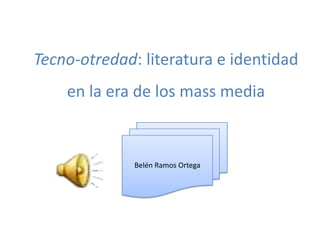Tecno-otredad: literatura e identidad
    en la era de los mass media


              Belén Ramos Ortega
 