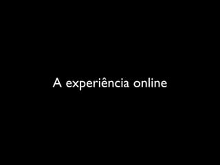 A experiência online
 
