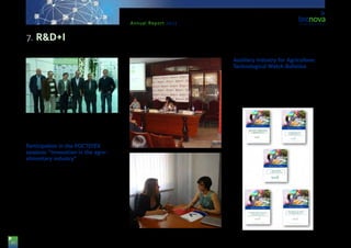 30
Annual Report 2013
Calor’, and has been funded by the Ministry for Econ-
omy and Innovation, as part of the call “FEDER-IN-
TERCONECTA”, and through IDEA Agency & CDTI.
Participation in the POCTEFEX
sessions “Innovation in the agro-
alimentary industry”
Within the Framework of the ‘Aashara’ project, led
by the Andalusian Council of Chambers of Commerce
as part of the POCTEFEX programme, a session took
place in the Chamber of Commerce of Huelva. This
was about innovation in the Agro-alimentary industry.
Tecnova participated in it by presenting its Techno-
logical Centre, activities and projects. In this sense,
the POCTEFEX projects were also of interest, since
Tecnova participate on them, as well as AGROTEC &
RETCETEC. Later on, Tecnova held B2B meetings with
bodies attending the event.
Auxiliary Industry for Agriculture:
Technological Watch Bulletins
These Technological Watch Bulletins (on packaging
and wrapping, greenhouses, farming machinery, wa-
tering, plastics or net mesh) are published as a tech-
nological watch on the situation of the sector in terms
of innovation.
7. R&D+I
 