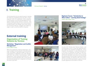 50
Annual Report 2013
8. Training
The training actions for 2013 were focused on meeting
the needs of a competitive sector and, with it, impro-
ving even further the qualification of the companies.
For this purpose, an annual training programme is de-
signed including training sessions or seminars. They
included participation by gurus and a technical type of
training focused on the strategic lines of the Founda-
tion & aimed at directors, managers and middle ma-
nagers, as well as technical staff of companies.
External training
Organisation of Training
Sessions by Tecnova
Workshop: “Negotiation and Conflict
Management”
(21st of March, 2013)
Within the programme involving striking gurus, Tec-
nova Foundation had the pleasure of the participation
of Mr. Juan Mateo, a high level speaker. He led a tra-
ining workshop on Negotiation and Conflict Manage-
ment which was aimed at businesspeople, Head of
Departments, Human Resources personnel, etc. The
idea was to provide attendants with a more practical
and interactive perspective on negotiation techniques
and how to face them.
Beginners Course: “Introduction to
Wine Culture - Learning about Enology”
(12th & 13th of April, 2013)
As part of the Tecnova area ‘Sensory Analysis’, and
for promoting our job, a course was organised which
was taught by the renowned enologist Ms. Cristina
Calvache. She explained, in a very practical way and
in the form of a workshop, the basics of wine tas-
ting and also introduced us to wine culture. The idea
was that the attendants could enjoy in an entertaining
way learning about the principles of sensorial analysis
applied to Enology. As a plenary to the course, and to
put into practice what was learned, a group meal was
actually organized at the facilities of Tecnova.
 