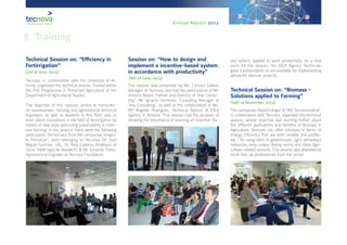 Annual Report 2013
Technical Session on: “Efficiency in
Fertirrigation”
(3rd of June, 2013)
Tecnova, in collaboration with the University of Al-
mería, organised this technical session, framed within
the PhD Programme in Protected Agriculture of the
Department of Agricultural Studies.
The objective of this session, aimed at horticultu-
ral businessmen, farming and agronomical technical
engineers, as well as students in this field, was to
learn about innovations in the field of fertirrigation by
means of new tools optimizing sustainability in inten-
sive farming. In this session, there were the following
participants: Technicians from the companies ‘Viagro’
& ‘Himarcan’, both belonging to Tecnova; Dr. José
Miguel Guzmán, UAL; Dr. Raúl Cabrera, Professor at
Texas A&M AgriLife Research; & Mr. Eduardo Pardo,
Agronomical Engineer at Tecnova Foundation.
Session on: “How to design and
implement a incentive-based system
in accordance with productivity”
(6th of June, 2013)
The session was presented by Ms. Carmen Galera,
Manager of Tecnova, and had the participation of Mr.
Antonio Mayor, Partner and Director of ‘Imp Consul-
ting’; Mr. Ignacio Clemente, Consulting Manager at
‘Imp Consulting’; as well as the collaboration of Ms.
Mª Ángeles Rodríguez, Technical Advisor at IDEA
Agency in Almería. This session had the purpose of
showing the importance of planning an incentive-ba-
sed system applied to work productivity. As a final
point for the session, the IDEA Agency Technician
gave a presentation on aid available for implementing
advanced services projects.
Technical Session on: “Biomass -
Solutions applied to Farming”
(14th of November, 2013)
The companies ‘Nova Energía’ & ‘ING Tecnoindustrial’,
in collaboration with Tecnova, organised this technical
session, whose objective was learning further about
the different applications and benefits of Biomass in
Agriculture. Biomass can offer solutions in terms of
Energy Efficiency that are both reliable and profita-
ble - for using them in greenhouses, agro-alimentary
industries, wine cellars, drying rooms and other Agri-
culture-related services. This session was attended by
more than 50 professionals from the sector.
8. Training
 