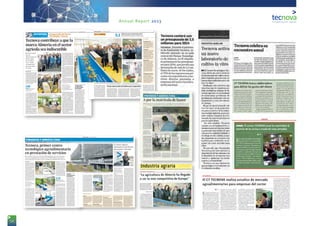 58
Annual Report 2013
EN PORTADA
2 Viernes8 de Marzo de 2013 | DIARIO DE ALMERÍA
Carmen Fenoy
“Hay mucho mercado, pero habrá
más si sabemos que lo que produ-
cimos puede ofrecerse de muchas
otrasformasyqueloqueseprodu-
ce incluso puede mejorar y cam-
biar”.Estasfueronlaspalabrasdel
presidente de la Junta de Andalu-
cía, José Antonio Griñán, en la
inauguracióndelasnuevasedede
la Fundación para Tecnologías de
laIndustriaAuxiliardelaAgricul-
tura Tecnova en la que esas pala-
bras se hacen palpables.
Griñán destacó la importancia
del sector agroalimentario como
seña de identidad de lo que tiene
que ser la recuperación económi-
ca, “aquí se produce, se transfor-
ma,seinvestiga,seinnova,sebus-
ca la calidad, se aplica el conoci-
miento y se exporta. Todo esto
configura lo que tiene que ser una
actividad económica”. El máximo
representante autonómico señaló
que la iniciativa privada debe, en
ocasiones, recibir el impulso pú-
blico, “pero éste sólo es eficaz
cuandoseayudaaactividadesque
después, por sí mismas, obtienen
su rentabilidad”.
ParaelpresidentedelaJuntade
Andalucía,lamarcaAlmeríaenes-
te sector es una marca indiscuti-
ble,quegarantizatrazabilidad,se-
guridad alimentaria, diversifica-
ción, gana mercados, pero que
también genera envidias y malas
competencias. “Envidias porque a
vecesseutilizanmediosinadecua-
dosparaganarmercadoy,frentea
eso, las administraciones debe-
mos estar vigilantes aquí y en Eu-
ropa”. Respecto a las malas com-
petencias,Griñánserefirióacuan-
do las fronteras de la Unión Euro-
pea son más permeables de lo que
debieran ser a la introducción de
productos que compiten desleal-
mente con los productos que aquí
se hacen. “El sector público debe
sergarantedeunacompetitividad
que se haga con iguales reglas de
juego”.
Para la delegada del Gobierno
central en Andalucía, Carmen
Crespo,Tenovaseconvierteenun
exponentemásdelempujequetie-
ne el sector empresarial agrícola
almeriense. “Un sector que con-
quistóelmundoconsusproductos
y que hoy lidera también la trans-
ferenciade tecnologíaaotrospaí-
ses ya que somos punteros en la
optimización de recursos y siste-
masdeproducciónydecomercia-
lización”.
Tanto el Gobierno como la Jun-
tahantenidounimportantepapel
paraqueelnuevocentrodelafun-
daciónseaunarealidadyaqueés-
te ha sido financiado mediante el
conveniosuscritoen2009entreel
Ministerio de Innovación y Cien-
ciaconlaConsejeríadeEconomía,
Innovación, Ciencia y Empleo y la
fundaciónconunaaportaciónmi-
nisterial de 4,05 millones de eu-
ros, y, por otro, de la Consejería
que destinó 1,8 millones para
equipamiento del edificio.
Porsuparte,elalcaldedeAlme-
ría, Luis Rogelio Rodríguez-Co-
mendador,destacólavocaciónde
la fundación: “Una vocación de
servicio empresarial en la que a
diario se va formando un caldo de
cultivoidóneoparaimpulsareles-
píritu emprendedor”. El alcalde
insistió en que este valor, “junto a
la innovación y la creación de em-
presas, actúan indudablemente
como motores para la creación de
empleo, prioridad indiscutible de
nuestra sociedad en la actual co-
yuntura económica”.
El presidente de Tecnova, Emi-
lio Martínez, resaltó la labor de
empresas,institucionesyorganis-
Autoridades en la bendición de las instalaciones, a la que Griñán no llegó.
Tecnovacontribuyeaquela
marcaAlmeríaenelsector
agrícolaseaindiscutible
● Griñán señala
que las
administraciones
deben vigilar
las “envidias”
y las “malas
competencias”
que perjudican
al sector
Tecnova, primer
centro tecnológico
de investigación
privada de Andalucía
Inauguración del Centro
Tecnológico Tecnova
ENPORTADA
Empresas. Son las que hay
actualmente asociadas a la
Fundación Tecnova
120
Tecnova organizó un recorrido por las salas de la nueva sede.
Cocina experimental o laboratorio de innovación gastronómica.
“El agricultor
no pide ayudas,
sino precios”
Para el presidente de la Junta,
José Antonio Griñán, la falta
de concentración de la oferta
es uno de los problemas de los
agricultores, que según él: “No
están pidiendo ayudas, sino
precios que le remuneren el
trabajo que desarrollan”. El
responsable autonómico se re-
fería a la agricultura de Alme-
ría como de segunda genera-
ción, que ha sabido empezar
casi de la nada y convertirse
en la agricultura más competi-
tiva de Europa. “Una agricultu-
ra que se basa en el trabajo
bien hecho, en el respeto al
medio natural, utilización efi-
ciente de los recursos, pero
también en producción ecoló-
gica. En la fase comercializa-
dora, Tecnova es la prueba de-
finitiva para cerrar el círculo en
el que se obtiene el valor aña-
dido a través de esta investiga-
ción para poner a disposición
del consumidor aquello que
demanda o podría demandar”.
18 Jueves7 de Marzo de 2013 | DIARIO DE ALMERÍA
FINANZAS Y AGRICULTURA
INNOVACIÓN Y DESARROLLO PARA EL CAMPO | INDUSTRIA AUXILIAR, POSTCOSECHA Y ENVASADO
Carmen Fenoy
La Fundación para las Tecnolo-
gías Auxiliares de la Agricultura
Tecnova iniciaba su andadura en
2001 para convertirse en centro
tecnológico y ya suma 120 so-
cios, tras la incorporación en la
última reunión del patronato de
tres empresas: Biosabor, Capa-
rrós Nature y Selfruits.
De acuerdo a las palabras del
presidente de Tecnova, Emilio
Martínez, a pesar del auge del
sector no se ha visto incrementa-
da la cifra de empresas en el mis-
mo dadas las dificultades econó-
micas actuales; lo que sí ha au-
mentado es el número de empre-
sas integradas en la fundación,
ya que si en la última reunión del
patronato se sumaban tres, en la
anterior fueron cuatro nuevas
firmas. Hay que destacar que
Tecnova no aglutina a todas las
empresas del colectivo de la in-
dustria auxiliar de la agricultu-
ra, sino a aquellas que aportan
un valor añadido al sector, es de-
cir, a las sociedades que trabajan
en innovación y desarrollo
(I+D), de éstas, a la fundación
pertenecen el 90% de las exis-
tentes en la provincia. El centro
tecnológico, de carácter andaluz
y con sede en Almería, ya ha
traspasado las fronteras autonó-
micas y cuenta con socios de
otras provincias españolas, co-
mo una de las últimas incorpora-
ciones, la valenciana Selfruits.
“A pesar de la crisis, el sector es-
tá innovando continuamente,
buscando nuevos productos. De
hecho, Tecnova no ha notado
una bajada de proyectos, sino to-
do lo contrario”. Además, según
expone Martínez, las empresas
buscan diferenciarse para aden-
trarse en nuevos mercados, ya
que hay que tener en cuenta que
más del 50% de la facturación de
las comercializadoras proviene
del exterior.
Respecto a la facturación de la
industria auxiliar de la agricul-
tura en Almería, al margen de la
comercialización y servicios, fue
en 2012 superior a los mil millo-
nes de euros con más de 5.000
empleos. Tecnova movilizó 2,13
millones de euros, de los que el
60% (1,3 millones euros) provi-
no de la iniciativa privada.
Hoy, Tecnova inaugurará ofi-
cialmente sus nuevas instalacio-
nes en el Parque Científico Tec-
nológico de Almería (PITA), que
han sido financiadas por el Mi-
nisterio de Economía y Compe-
titividad y la Junta de Andalu-
cía. Al acto inaugural acudirán
Carmen Crespo, delegada del
Gobierno en Andalucía y el pre-
sidente de la Junta, José Anto-
nio Griñán, entre otras autori-
dades.
El edificio, junto a la sede
central del parque y obra tam-
bién de Ferrer Arquitectos, dis-
pone de 3.600 metros cuadra-
dos. Sus espacios se dividen en
un área agroalimentaria, que
dedica a la investigación de nue-
vos productos y procesos de IV y
V gama y en el desarrollo de tec-
nología postcosecha, y en otra
área agroindustrial, para inves-
tigación de tecnologías y proce-
sos para la producción. Concre-
tamente, en la planta baja se lo-
calizan la recepción y una plan-
ta piloto de cuarta gama y otra
de mecanización y robótica; en
la primera planta se ubica una
cocina experimental, también
llamada laboratorio de innova-
ción gastronómica, donde hoy
el chef Antonio Gázquez realiza-
rá un show cooking, y laborato-
rios destinados a análisis post-
cosecha y envasado, “nada que
ver con análisis de rutina como
los de residuos a los que están
Tecnova trabajó en
2012 para 50 empresas
en proyectos, sin
contar servicios
● La fundación cuenta con 120 socios ● El presidente de la Junta inaugura
las nuevas instalaciones de Tecnova en el PITA ● El edificio cuenta con el
primer laboratorio de cultivo in vitro en Andalucía a disposición de las firmas
Tecnova ‘esculturiza’ su logo para entregarlo en el acto oficial de hoy.
FOTOS: RAFA GONZÁLEZ
Uno de los cinco laboratorios del centro tecnológico en el nuevo edificio.
Cocina experimental o laboratorio de innovación gastronómica.
Tecnova cuenta con una finca
experimental en Viator, fruto
de un convenio con el Ayunta-
miento de este municipio, que
ha cedido la parcela de 12
hectáreas; de éstas, seis son
las que están urbanizadas. “Lo
que se pretende es mostrar la
tecnología de vanguardia ya
existente en estructura de in-
vernaderos, riego, en definitiva
todo lo relacionado con la pro-
ducción”, señala Emilio Martí-
nez, presidente de Tecnova.
Actualmente en la finca se es-
tán desarrollando ensayos de
empresas de control biológico,
de sustratos, control de clima,
de energías renovables, entre
otras. Las empresas asocia-
das a la fundación disponen de
este espacio para probar el
rendimiento de nuevas tecno-
logías en la cosecha en un in-
vernadero real. El conjunto de
las 12 hectáreas albergará: 3
hectáreas de invernaderos de
diversas tecnologías, 6 hectá-
reas para que las empresas
realicen sus desarrollos tec-
nológicos, un semillero de 400
metros cuadrados, dos inver-
naderos gemelos de 400 me-
tros cuadrados, área de expo-
sición tecnológica de 1.500
metros cuadrados, invernade-
ros equipados con las últimas
tecnologías en riego y control
climático y área de gestión y
tratamiento de residuos.
Millones de euros. Movilizó
Tecnova en 2012, de los cuales el
60% proviene de la iniciativa privada
2,13
Tecnova, primer centro
tecnológico agroalimentario
en prestación de servicios
Una finca
experimental para
las empresas
DIARIO DE ALMERÍA | Jueves7 de Marzo de 2013 19
C. Fenoy
“Sonmásdediezañosdetrayecto-
ria y experiencia en los que hemos
ido creciendo en todos los aspec-
tos. Estas nuevas instalaciones
completan este recorrido para po-
der desarrollar nuestro trabajo de
manera más óptima”, insiste Mar-
tínez. Tecnova ha dado un salto
importante en estos años, como
indicasupresidente.Ensusinicios
se dedicaba a la tecnología de in-
vernaderos,hoydíalaespecializa-
ciónsehaampliadoa postcosecha
y envasado adaptándose a las de-
mandas del mercado, ya que ac-
tualmente este exige la puesta en
valor del producto ya no sólo en
fresco, sino transformado puesto
que han surgido inquietudes por
parte de las empresas por la cuar-
tayquintagamacomolíneadene-
gocio complementaria.
Respecto a la industria auxiliar
de la agricultura está inmersa en
un proceso de internacionaliza-
ción transfiriendo tecnología al
exterior aprovechando su conoci-
miento. “Lo positivo es que el sec-
tor que se ha desarrollado en Al-
mería es fruto del avance en 40
años, adaptándose a las necesida-
desdelagricultorencadamomen-
to, por lo que puede adaptarse
igualmente a las necesidades de
otrospaíses”.Enestalínea,Tecno-
va trabaja, por ejemplo, en China,
a través del consorcio de empre-
sas, Inteca. Asimismo, el centro
tecnológicolideraelproyectoHu-
midex a tres años, en el que parti-
cipancincoempresas(Novedades
Agrícolas, Agrobío, Alarcontrol,
Almeriplant y Sistemas de Calor)
que se instalará en la finca experi-
mental de Tecnova y que viene a
resolverelproblemadelcontrolde
la humedad en los invernaderos a
través de energías renovables co-
mo la geotermia. “Si se cumplen
lasexpectativasseconseguiráuna
nuevalíneadenegocioparatodas
las empresas del proyecto”, dice
Martínez, quien concluye que to-
da la investigación que desarrolla
Tecnova es aplicada.
El centro aporta
soluciones a las firmas
para ganar mercado
RAFAEL GONZÁLEZ
Emilio Martínez, presidente de Tecnova.
Laindustriaauxiliarmira
alexterioryTecnova
participayaeniniciativas
enAsia,ÁfricayEuropa
FUNDACIÓN TECNOVA
5
¿Qué es?
Es el centro tecnológico de la in-
dustria auxiliar de la agricultura,
de postcosecha y envasado. Está
integrado por 120 empresas que
aportan valor al sector agrícola.
Las principales actividades desa-
rrolladas por el centro son:
I+D+i, formación, promoción y
comercio exterior.
Constitución
Se constituyó con 14 empresas
en enero de 2001. Fue inscrita en
el Registro de Fundaciones de la
Consejería de Asuntos Sociales en
mayo de 2001, en mayo de 2003
obtuvo su calificación como Agen-
te Tecnológico por la Consejería
de Empleo y Desarrollo Tecnológi-
co, dentro de la categoría de Cen-
tro de Innovación y Tecnología, in-
tegrada dentro de la Red Andalu-
za de Innovación y Tecnología
(RAITEC) y asociada a RETA.
Centro Tecnológico
En 2006, Tecnova solicitó su califi-
cación como centro tecnológico a
la Junta de Andalucía, el cual fue
yectos de I+D+i, búsqueda de
socios nacionales e internaciona-
les, apoyo a las empresas en la
búsqueda de ayudas y líneas de
financiación, innovación tecnoló-
gica y búsqueda de centros y
grupos de investigación especia-
lizados en cada proyecto. Sobre
internacionalización, Tecnova
propone la identificación del po-
tencial de comercialización de
nuestro modelo tecnológico o la
búsqueda de nichos de mercado
para la tecnología agrícola alme-
riense, entre otros.
vidad, Tecnova se constituye como
un nexo de unión, que pone a dis-
posición de organizaciones, enti-
dades y empresas de otras partes
del mundo, el saber hacer de la
agricultura, a través de la expe-
riencia de sus socios.
Algunos de los servicios
En investigación y desarrollo, Tec-
nova oferta servicios de realiza-
ción de proyectos de innovación y
desarrollo tecnológico en colabo-
ración con las empresas, apoyo
técnico en la realización de pro-
otorgado en el año 2007.
Nexo de unión
Tecnova está conformada por una
gran parte de industrias cuyas
tecnologías se han desarrollado
bajo el modelo de la agricultura
almeriense. Las 120 empresas
agrupadas están especializadas
en una amplísima gama de activi-
dades. Además de realizar accio-
nes para promocionar el sector
agrícola andaluz, y en particular el
almeriense, con el objetivo de au-
mentar su desarrollo y competiti-
más dedicados otros laborato-
rios”. Uno de los laboratorios
más novedosos que incluye Tec-
nova es el de cultivos in vitro pa-
ra realizar ensayos sobre germi-
nación y tratamientos con fito-
fortificantes. Esto agiliza el pro-
ceso y las empresas puede averi-
guar la rentabilidad de una nue-
va variedad en menos tiempo.
“Este tipo de servicio no se está
cubriendo actualmente en An-
dalucía”. Según explica Martí-
nez, esta iniciativa surgió a par-
tir de proyectos propuestos por
las propias empresas. En otra
planta superior se encuentra la
sala de catas o de análisis senso-
rial y las salas para la transfe-
rencia de conocimiento. Ya en la
última planta se localizan admi-
nistración y el área de gestión de
innovación y negocio. En estos
momentos, Tecnova es el primer
centro tecnológico agroalimen-
tario andaluz en cuanto a pres-
tación de servicios.
Actualmente la plantilla de
Tecnova en las nuevas instala-
ciones está compuesta por 18
personas, si bien el edificio está
preparado para albergar a 60
trabajadores. “La plantilla de-
pende de los proyectos que haya
en marcha, ya que hay personal
que se contrata específicamente
para un proyecto de investiga-
ción en concreto”.
Sólo en el pasado año, Tecno-
va trabajó para 50 empresas en
proyectos, sin contar servicios.
En total, entre patronos y cola-
boradores, el centro trabaja con
250 clientes, pero no sólo en Es-
paña, sino también en Latinoa-
mérica, África y Asia.
R. G.
Sala de administración.
RAFAEL GONZÁLEZ
Exterior del edificio de Tecnova en el Parque Científico Tecnológico de Almería (PITA) en El Alquián.
EN PORTADA
DIARIO DE ALMERÍA | Viernes8 de Marzo de 2013 3
mos que constituyen Tecnova,
“una pieza clave en el impulso de
laI+D+iparalaindustriaauxiliar
de la agricultura, la tecnología
postcosecha, el envasado y, en ge-
neral,todoelentornoagroalimen-
tario. El esfuerzo ha merecido la
pena.Las120empresasasociadas
a Tecnova han conseguido que es-
te centro tecnológico sea un refe-
rente para el sector, donde poder
realizarsusproyectosdeinvestiga-
ción e iniciativas empresariales”.
Tecnova, según su presidente,
ha conseguido un modelo de ne-
gocio adaptado a las necesidades
de las empresas, basado en la sos-
tenibilidad en cuanto a la obten-
ciónderecursos,“logramosalcan-
zar una facturación de 2,1 millo-
nes de euros en 2012 con una fi-
nanciación privada del 60%”. Pa-
ra concluir, Martínez manifestó
queentrelosretosdelafundación
se encuentra ser el mejor centro
tecnológicoanivelnacionalenin-
ternacionalensuámbitodeactua-
ción.
Crespo realza la labor del Gobierno por la agricultura
Según la delegada del Gobierno
en Andalucía, Carmen Crespo, la
política agraria es prioritaria para
el Ejecutivo central, “está defen-
diendo nuestro sector en Europa,
en la batalla que llevamos para
extremar los controles de los
contingentes y de los precios de
entrada de terceros países, y en
el Comité Hispano Marroquí, que
tramitando en el Congreso de los
Diputados y Senado para la
agrupación cooperativa con la
que remediar la atomización del
colectivo agrícola (Almería cuen-
ta con 140 cooperativas y 453
sociedades agrarias de transfor-
mación) y la ley de la cadena ali-
mentaria para evitar los abusos
de la distribución.
va a dar sus frutos”. Crespo apuntó
al esfuerzo también por el mante-
nimiento de las ayudas de la Políti-
ca Agraria Comunitaria (PAC), im-
portantes para las organizaciones
profesionales de frutas y hortali-
zas (OPFH). Por otro lado, la res-
ponsable del Gobierno en Andalu-
cía recordaba las dos leyes rele-
vantes para el sector que se están
FOTOS: RAFAEL GONZÁLEZ
El presidente de Tecnova mostró el funcionamiento de la planta piloto de cuarta gama.
LAS CLAVES
5
Sin ánimo de lucro
La Fundación Tecnova es una
entidad privada sin ánimo de
lucro con personalidad jurídica
propia integrada por 120 em-
presas, entidades e institucio-
nes relacionadas con los secto-
res que representa.
Facturación
En los últimos 3 años, Tecnova
ha participado en más de 109
proyectos con empresas. En
2012 Tecnova ha alcanzado
una facturación de 2,1 millones
de euros, de los cuáles el 40%
es financiación pública
(849.000€) y el resto, un 60%
(casi 1,3 millones de euros) de
carácter totalmente privado.
Nuevo edificio
Está ubicado en el Parque Tec-
nológico de Almería (PITA) en
El Alquián. El edificio cuenta
con una superficie de 3.600
metros cuadrados útiles dividi-
dos en: laboratorios, planta pi-
loto, cocina experimental, sala
de catas, salas de transferen-
cia tecnológica y de conoci-
miento, salas de Patronato,
Junta Directiva y Consejo Rec-
tor y, oficinas de administra-
ción.
Instalaciones en el PITA
La construcción del centro ha
sido financiada gracias a la
inversión de 4 millones
aportada por el Ministerio de
Economía a través de FEDER
y un préstamo de la Junta de
Andalucía. Además, para el
equipamiento se ha contado
con una subvención de la
Junta de 1,8 millones.
LA CIFRA
2,1
Millones de euros en facturación en 2012
En el pasado año la facturación resultó en un
60% de la iniciativa privada y un 40% de pública
Uno de los laboratorios de investigación y ensayos.
Un brindis con Rafpacho de Caparrós.
 