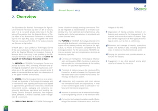 6
Annual Report 2013
The Foundation for Auxiliary Technologies for Agricul-
ture (Fundación Tecnova) was born on 9th of January,
2001. It is a non-profit private entity listed in the Re-
gistry of Foundations from the Regional Ministry of So-
cial Affairs of the Autonomous Community of Andalusia
(Spain) since 25th May, 2001, and together with more
than 120 companies of the field of the Auxiliary Industry
and Services for Agriculture.
In March 2007, it was qualified as Technological Centre
of the Auxiliary Industry for Agriculture at Andalusian le-
vel by the Regional Ministry for Innovation, Science &
Business and in June 2013, it was qualified by the Mi-
nistry for Innvation Science & Business as Centre for
Support for Technological Innovation at Spain.
The MISSION of TECNOVA Technological Centre is to
provide an added value, promoting innovation and te-
chnological development while favouring business com-
petiveness in the agriculture auxiliary industry sector. It
works at international level and with the collaboration of
all the agents involved in the process.
The VISION of this Technological Centre is to be a ben-
chmark and a provider of technological knowledge with
an international view, regarding techniques to be applied
in: agrochemistry, greenhouse construction, climate and
environment control, packaging and containers, en-
gineering, laboratories, agricultural and handling ma-
chinery, plastics, biological production, ferti-irrigation,
seeds, seedbeds, cultivation substrate, waste manage-
ment & environment.
The OPERATIONAL MODEL of TECNOVA Technological
Centre is based on strategic working commissions. The-
se are integrated by representatives of all implied sub-
sectors, for a more optimised and comprehensive view,
together with a further specialisation, in accordance with
current business fabric.
The PURPOSE of TECNOVA Technological Centre is the
technological development, promotion and commercia-
lisation of the Auxiliary Industry and Services for Agri-
culture, by means of innovation, competitiveness and
training promotion. For the said purpose, TECNOVA ca-
rries out as many main and complementary activities as
necessary, especially:
a)	Carrying out Investigation, Technological Develop-
ment and Innovation (R&D+i) activities in areas rela-
ted to production, commercialisation & the Auxiliary
Industry for Agriculture (Agroindustry).
b)	Promotion of relations between the members of the
Foundation, as well as between the Foundation and
the several other actors involved in the Science, Te-
chnology and Business system.
c)	Collaboration and cooperation with other national
and International bodies and organisations, in order
to reach common goals and/or to participate in na-
tional and international programmes.
d)	Provision of assistance and of advanced technologi-
cal and engineering services in the mentioned field.
e)	Carrying out technological surveillance and collabo-
rating in the transfer of Research results and Tech-
nologies in this field.
f)	 Organisation of training activities, technical con-
ferences and sessions for the improvement of the
scientific and technical education of citizens. Toge-
ther with the organisation of other types of techno-
logical events, such as fairs or conferences.
g)	Promotion and coverage of reports, publications,
studies and statistical data, including prospective
ones, in relation to the aforementioned sector.
h)	Carrying out promotion and commercialisation ac-
tions for this industry.
i)	 Engagement in any other general activity which
could be of interest for the sector.
2. Overview
 