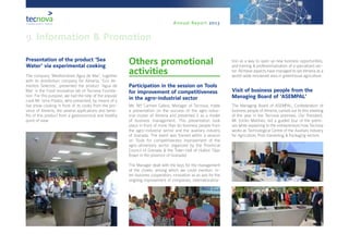 Annual Report 2013
Presentation of the product ‘Sea
Water’ via experimental cooking
The company ‘Mediterránea Agua de Mar’, together
with its distribution company for Almería, ‘Eco Ali-
mentos Selectos’, presented the product ‘Agua de
Mar’ in the Food innovation lab of Tecnova Founda-
tion. For this purpose, we had the help of the popular
cook Mr. Isma Prados, who presented, by means of a
live show cooking in front of 75 cooks from the pro-
vince of Almería, the several applications and bene-
fits of this product from a gastronomical and healthy
point of view.
Others promotional
activities
Participation in the session on Tools
for improvement of competitiveness
in the agro-industrial sector
Ms. Mª Carmen Galera, Manager of Tecnova, made
a presentation on the success of the agro-indus-
trial cluster of Almería and presented it as a model
of business management. This presentation took
place in front of more than 60 business people from
the agro-industrial sector and the auxiliary industry
of Granada. The event was framed within a session
on Tools for competitiveness improvement of the
agro-alimentary sector organized by the Provincial
Council of Granada & the Town-Hall of Huétor Tájar
(town in the province of Granada).
The Manager dealt with the keys for the management
of the cluster, among which we could mention: in-
ter-business cooperation, innovation as an axis for the
ongoing improvement of companies, internationaliza-
tion as a way to open up new business opportunities,
and training & professionalization of a specialized sec-
tor. All these aspects have managed to set Almería as a
world-wide renowned area in greenhouse agriculture.
Visit of business people from the
Managing Board of ‘ASEMPAL’
The Managing Board of ASEMPAL, Confederation of
business people of Almería, carried out its first meeting
of the year in the Tecnova premises. Our President,
Mr. Emilio Martínez, led a guided tour of the premi-
ses while explaining to the entrepreneurs how Tecnova
works as Technological Centre of the Auxiliary Industry
for Agriculture, Post-harvesting & Packaging sectors.
9. Information & Promotion
 