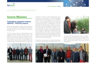 Annual Report 2013
Inverse Missions
Technological cooperation missions.
AGROTEC – RETCETEC projects.
Within the technological transfer actions and those
for raising awareness on the AGROTEC & RETCETEC
projects, two inverse missions have been organised
for both projects.
The first one was with the representatives of the
Agricultural Office of Berkane, partners in turn in the
AGROTEC project, because their participation has
been key to be able to organize the project in Mo-
roccan territory. In this sense, Tecnova organized an
inverse mission for them to get to know Tecnova and
companies within the Auxiliary Industry for Agriculture
of Almería, in order to share synergies and look at
potential commercial relations. This action took place
in November as culminating point of the AGROTEC
project, so that a closing session for the project was
carried out and bilateral meetings with motivated
companies were held too. The Manager of the Foun-
dation, Ms. Mª Carmen Galera, carried out a presen-
tation which was also attended by all partners in the
project (Chamber for Commerce of Almería, Univer-
sity of Almería & members of the Regional Board for
the valorisation of Agriculture of Moulouya) on the
results obtained in the project and the importance
of keeping collaboration and strengthening relations
between both cross-border regions. Moreover, a pre-
sentation on the actions carried out by Tecnova within
the RETCETEC project took place.
Taking this as an opportunity, a detailed presentation
on Tecnova infrastructures took place, both in our
main site and at the Experimental centre. The purpo-
se was for them to know first hand all Spanish tech-
nology represented by companies from Almería and
which stand as a top example of intensive horticulture
internationally.
10. Internationalization
 