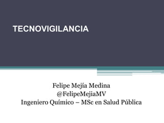 TECNOVIGILANCIA




            Felipe Mejía Medina
             @FelipeMejiaMV
 Ingeniero Químico – MSc en Salud Pública
 