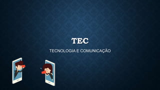 TEC
TECNOLOGIA E COMUNICAÇÃO
 