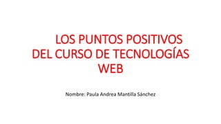 LOS PUNTOS POSITIVOS
DEL CURSO DE TECNOLOGÍAS
WEB
Nombre: Paula Andrea Mantilla Sánchez
 