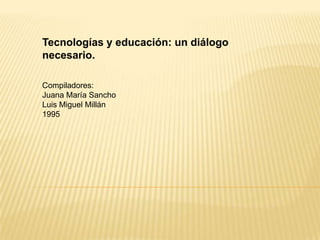 Tecnologías y educación: un diálogo
necesario.

Compiladores:
Juana María Sancho
Luis Miguel Millán
1995
 