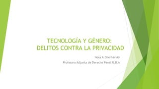 TECNOLOGÍA Y GÉNERO:
DELITOS CONTRA LA PRIVACIDAD
Nora A.Cherñavsky
Profesora Adjunta de Derecho Penal U.B.A
 