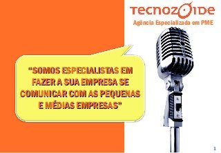 1
““SOMOS ESPECIALISTAS EMSOMOS ESPECIALISTAS EM
FAZER A SUA EMPRESA SEFAZER A SUA EMPRESA SE
COMUNICAR COM AS PEQUENASCOMUNICAR COM AS PEQUENAS
E MÉDIAS EMPRESAS”E MÉDIAS EMPRESAS”
Agência Especializada em PME
 