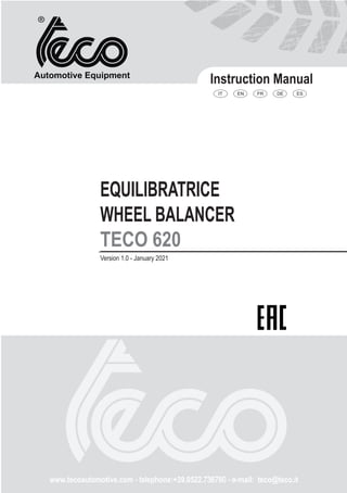 Automotive Equipment
Instruction Manual
www.tecoautomotive.com -
- t
telephone:+39.0522.7
73
36
67
78
80
0 - e
e-mail: teco@teco.it
IT EN FR DE ES
EQUILIBRATRICE
WHEEL BALANCER
TECO 620
Version 1.0 - January 2021
 