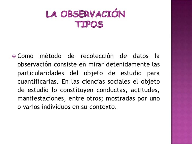 LA OBSERVACIÓN  TIPOS <br />Como método de recolección de datos la observación consiste en mirar detenidamente las particu...